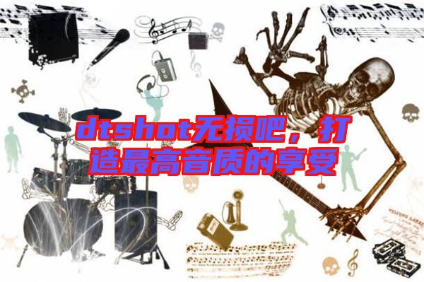 dtshot無(wú)損吧，打造最高音質(zhì)的享受