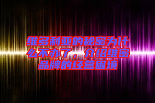 維多利亞的秘密為什么不辦了，介紹維密品牌的經(jīng)營(yíng)困境