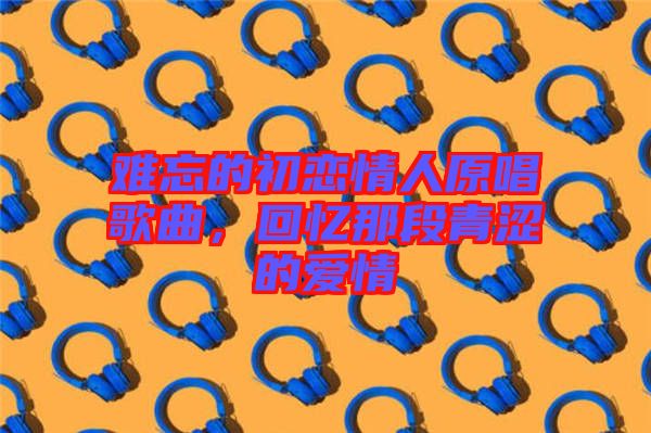 難忘的初戀情人原唱歌曲，回憶那段青澀的愛情