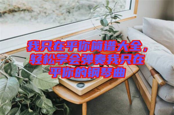 我只在乎你簡譜大全，輕松學會彈奏我只在乎你的鋼琴曲
