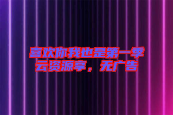 喜歡你我也是第一季云資源享，無廣告