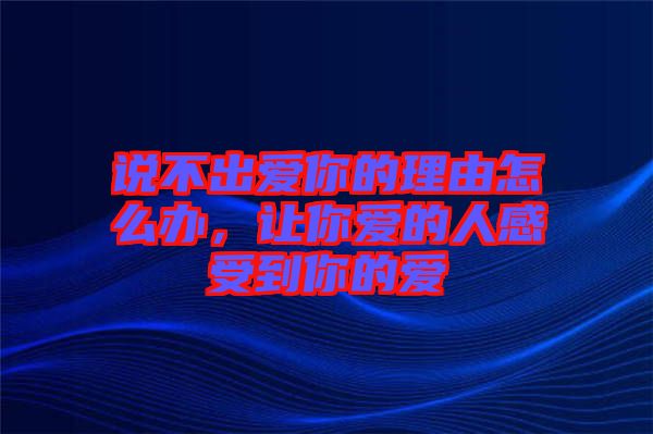 說不出愛你的理由怎么辦，讓你愛的人感受到你的愛