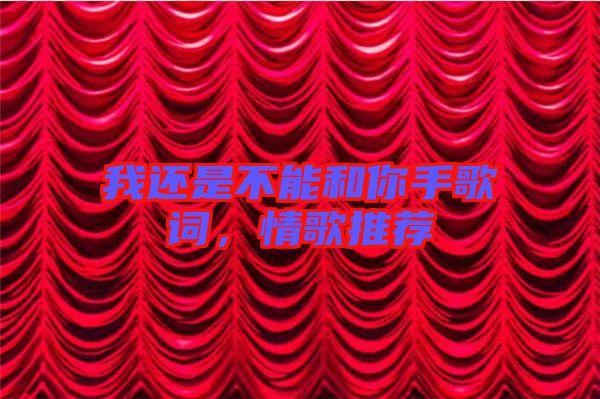 我還是不能和你手歌詞，情歌推薦