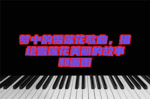 夢中的雪蓮花歌曲，描繪雪蓮花美麗的故事和畫面
