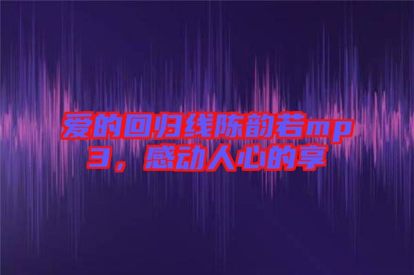 愛(ài)的回歸線(xiàn)陳韻若mp3，感動(dòng)人心的享