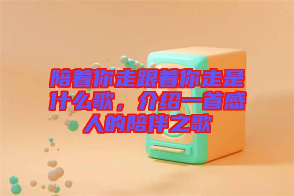 陪著你走跟著你走是什么歌，介紹一首感人的陪伴之歌