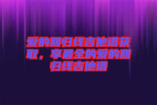 愛的回歸線吉他譜獲取，享最全的愛的回歸線吉他譜