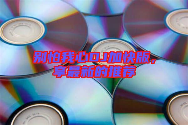 別怕我心DJ加快版，享最新的推薦