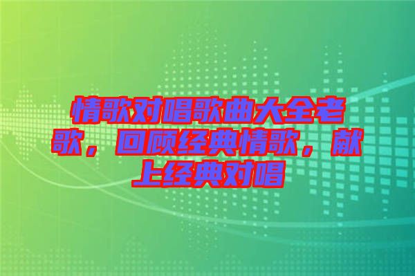 情歌對唱歌曲大全老歌，回顧經(jīng)典情歌，獻(xiàn)上經(jīng)典對唱