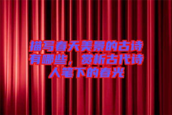 描寫春天美景的古詩有哪些，賞析古代詩人筆下的春光