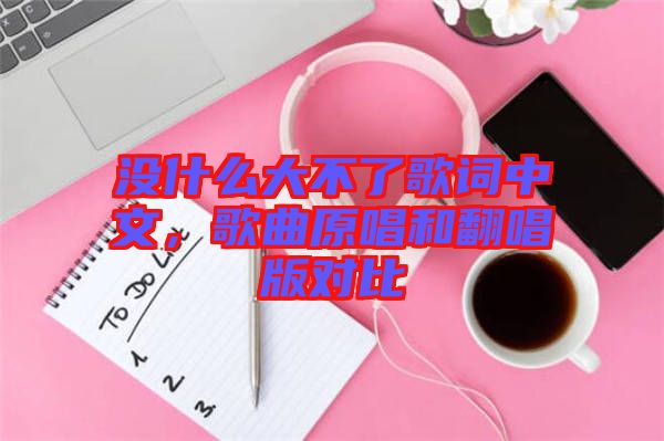 沒(méi)什么大不了歌詞中文，歌曲原唱和翻唱版對(duì)比