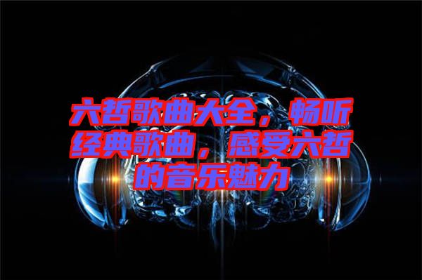 六哲歌曲大全，暢聽(tīng)經(jīng)典歌曲，感受六哲的音樂(lè)魅力