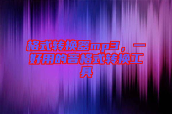 格式轉(zhuǎn)換器mp3，一好用的音格式轉(zhuǎn)換工具
