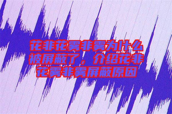 花非花霧非霧為什么被屏蔽了，介紹花非花霧非霧屏蔽原因