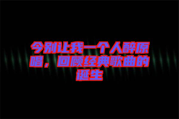 今別讓我一個(gè)人醉原唱，回顧經(jīng)典歌曲的誕生