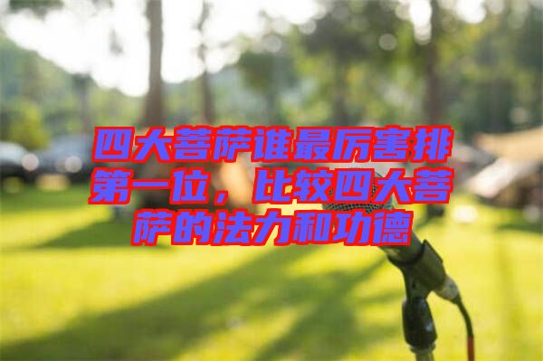 四大菩薩誰最厲害排第一位，比較四大菩薩的法力和功德