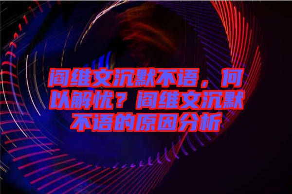 閻維文沉默不語(yǔ)，何以解憂(yōu)？閻維文沉默不語(yǔ)的原因分析