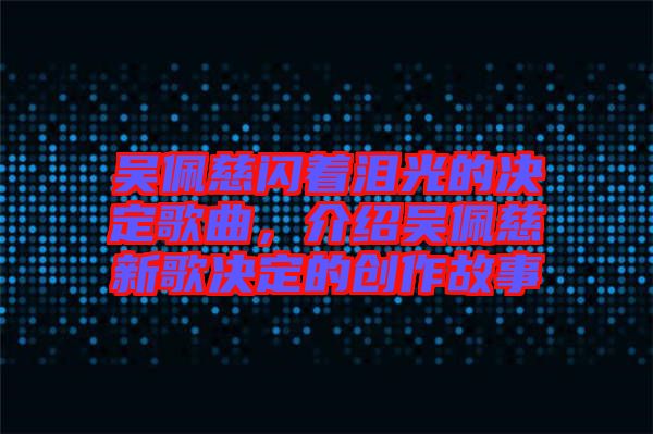 吳佩慈閃著淚光的決定歌曲，介紹吳佩慈新歌決定的創(chuàng)作故事