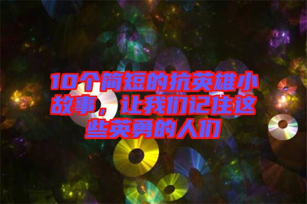 10個簡短的抗英雄小故事，讓我們記住這些英勇的人們
