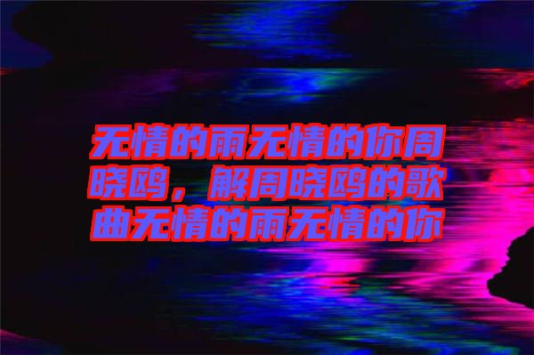 無(wú)情的雨無(wú)情的你周曉鷗，解周曉鷗的歌曲無(wú)情的雨無(wú)情的你