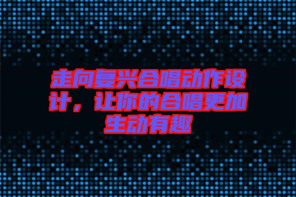 走向復(fù)興合唱?jiǎng)幼髟O(shè)計(jì)，讓你的合唱更加生動(dòng)有趣