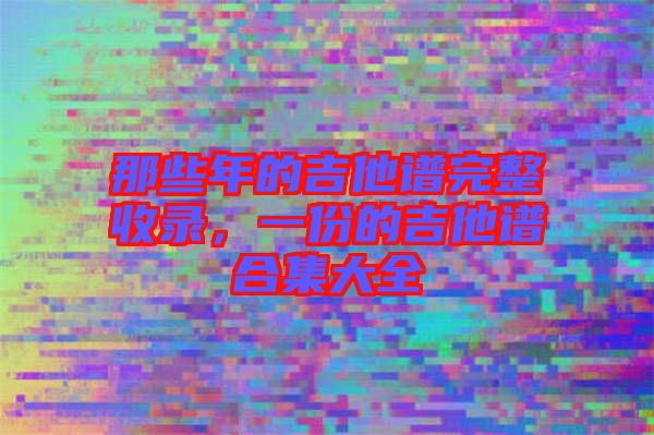 那些年的吉他譜完整收錄，一份的吉他譜合集大全