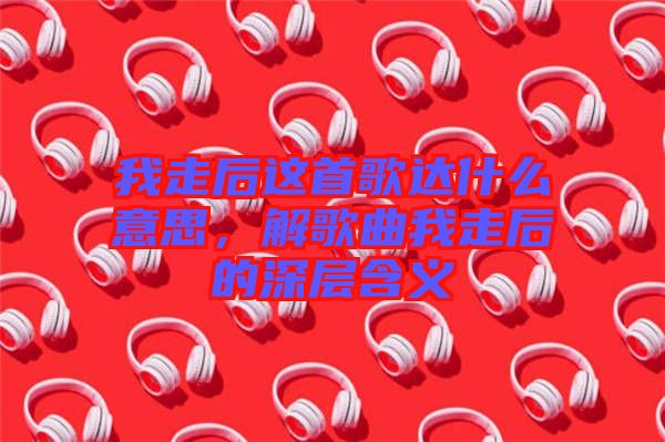 我走后這首歌達(dá)什么意思，解歌曲我走后的深層含義