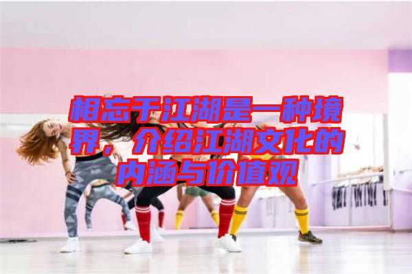 相忘于江湖是一種境界，介紹江湖文化的內(nèi)涵與價(jià)值觀