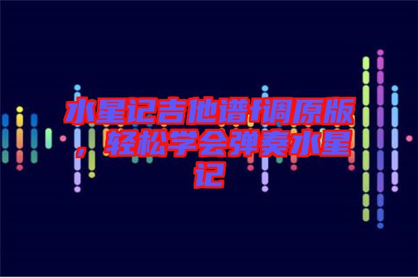 水星記吉他譜f調(diào)原版，輕松學(xué)會彈奏水星記