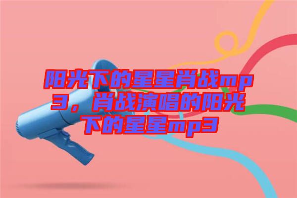 陽(yáng)光下的星星肖戰(zhàn)mp3，肖戰(zhàn)演唱的陽(yáng)光下的星星mp3