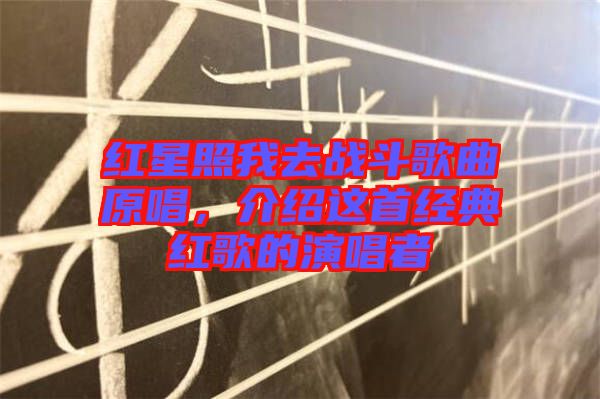 紅星照我去戰(zhàn)斗歌曲原唱，介紹這首經(jīng)典紅歌的演唱者