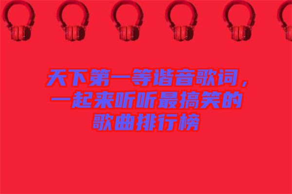 天下第一等諧音歌詞，一起來聽聽最搞笑的歌曲排行榜