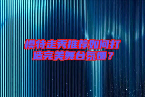 模特走秀推薦如何打造完美舞臺氛圍？