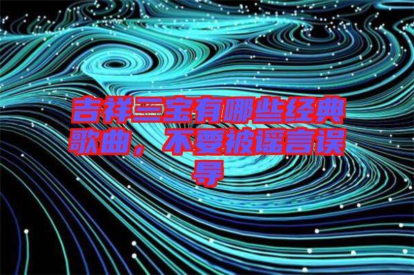 吉祥三寶有哪些經(jīng)典歌曲，不要被謠言誤導(dǎo)