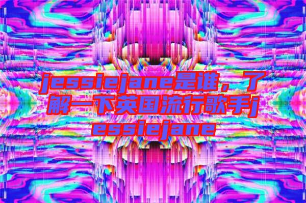 jessiejane是誰(shuí)，了解一下英國(guó)流行歌手jessiejane