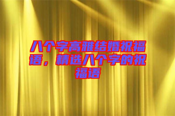 八個(gè)字高雅結(jié)婚祝福語(yǔ)，精選八個(gè)字的祝福語(yǔ)