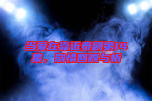 當(dāng)愛在靠近泰劇第14集，劇情回顧與析