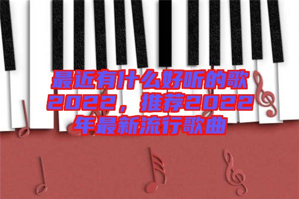 最近有什么好聽的歌2022，推薦2022年最新流行歌曲