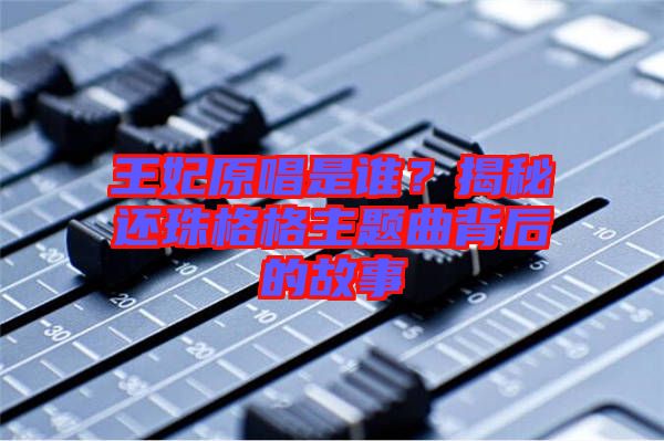 王妃原唱是誰？揭秘還珠格格主題曲背后的故事