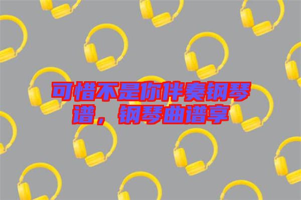 可惜不是你伴奏鋼琴譜，鋼琴曲譜享