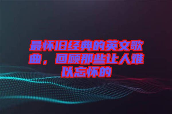 最懷舊經(jīng)典的英文歌曲，回顧那些讓人難以忘懷的