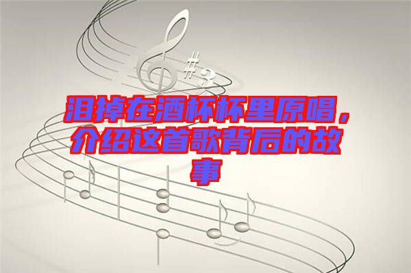 淚掉在酒杯杯里原唱，介紹這首歌背后的故事