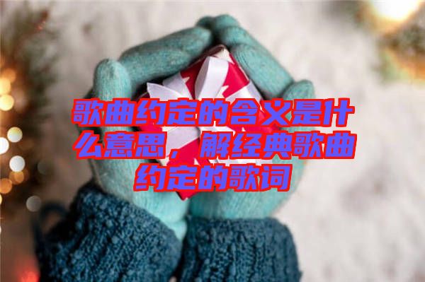 歌曲約定的含義是什么意思，解經(jīng)典歌曲約定的歌詞