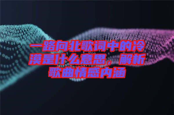 一路向北歌詞中的冷漠是什么意思，解析歌曲情感內(nèi)涵
