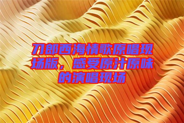 刀郎西海情歌原唱現(xiàn)場版，感受原汁原味的演唱現(xiàn)場