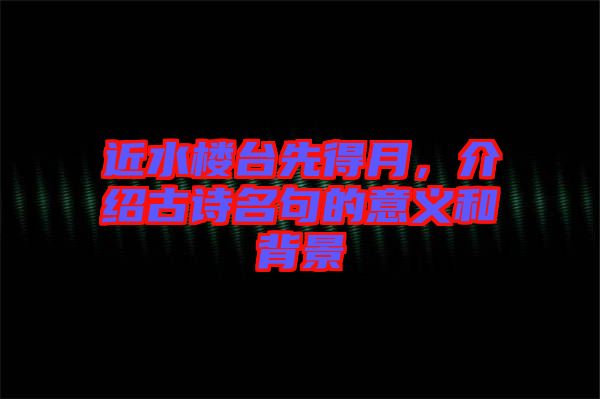 近水樓臺(tái)先得月，介紹古詩(shī)名句的意義和背景