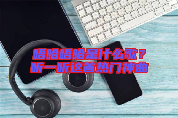 唔哈唔哈是什么歌？聽(tīng)一聽(tīng)這首熱門(mén)神曲