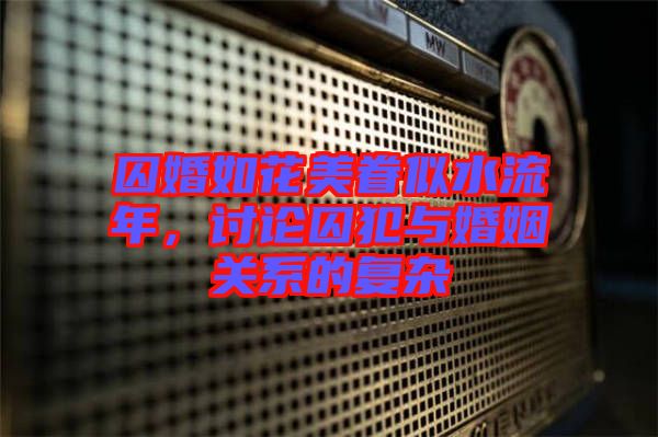 囚婚如花美眷似水流年，討論囚犯與婚姻關系的復雜