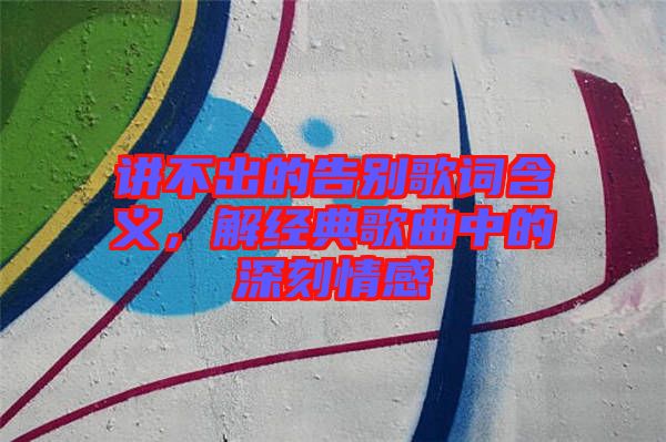 講不出的告別歌詞含義，解經(jīng)典歌曲中的深刻情感
