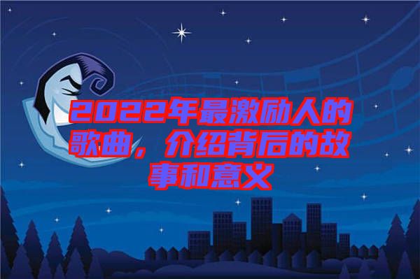 2022年最激勵人的歌曲，介紹背后的故事和意義